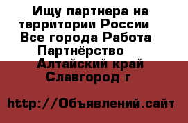 Ищу партнера на территории России  - Все города Работа » Партнёрство   . Алтайский край,Славгород г.